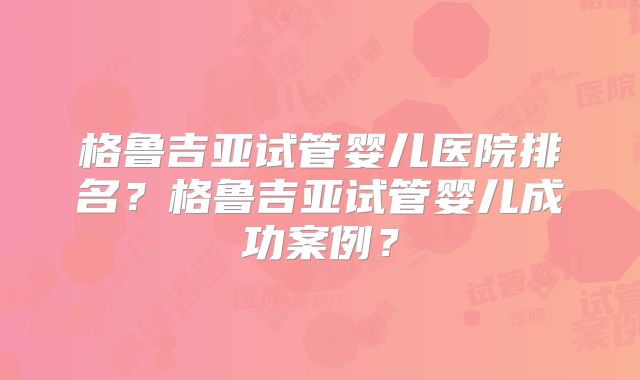 格鲁吉亚试管婴儿医院排名?格鲁吉亚试管婴儿成功案例?