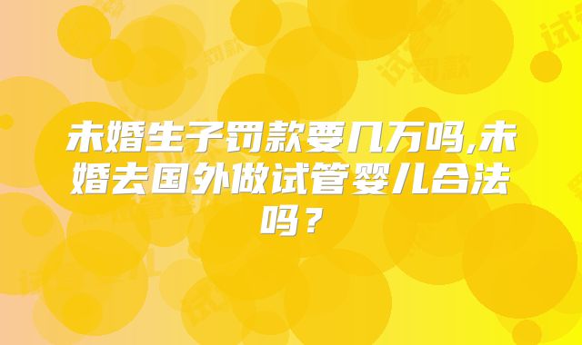 未婚生子罚款要几万吗,未婚去国外做试管婴儿合法吗？
