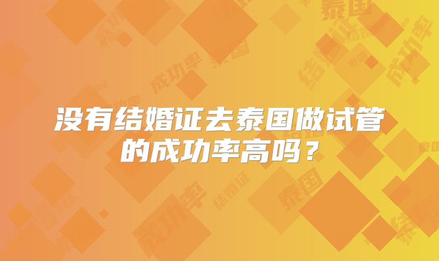 没有结婚证去泰国做试管的成功率高吗？