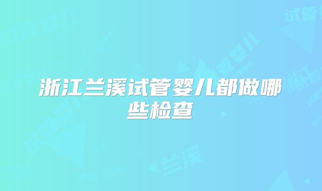 浙江兰溪试管婴儿都做哪些检查