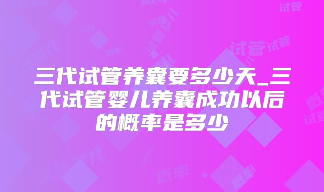 三代试管养囊要多少天_三代试管婴儿养囊成功以后的概率是多少