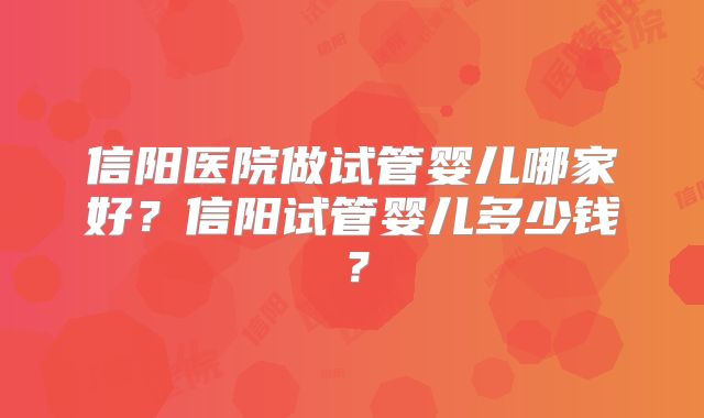 信阳医院做试管婴儿哪家好？信阳试管婴儿多少钱？