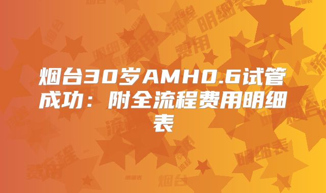 烟台30岁AMH0.6试管成功：附全流程费用明细表