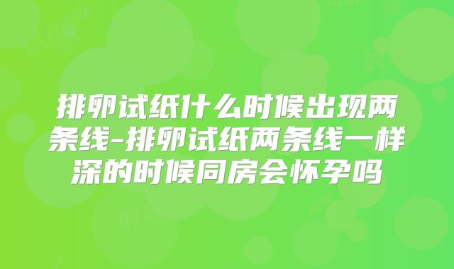 排卵试纸什么时候出现两条线-排卵试纸两条线一样深的时候同房会怀孕吗