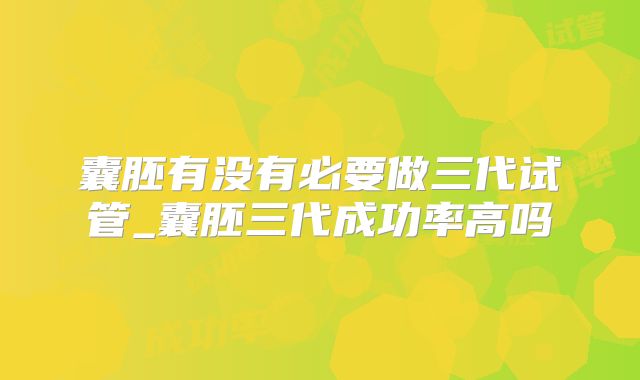 囊胚有没有必要做三代试管_囊胚三代成功率高吗