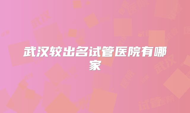 武汉较出名试管医院有哪家