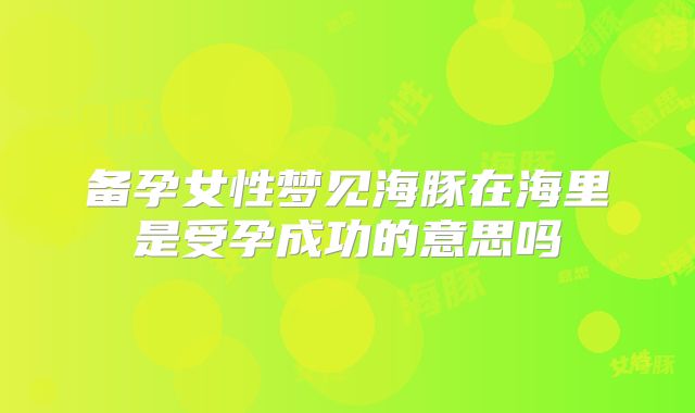 备孕女性梦见海豚在海里是受孕成功的意思吗