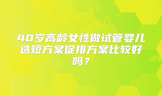 40岁高龄女性做试管婴儿选短方案促排方案比较好吗?