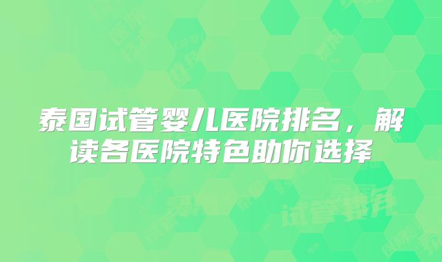 泰国试管婴儿医院排名,解读各医院特色助你选择