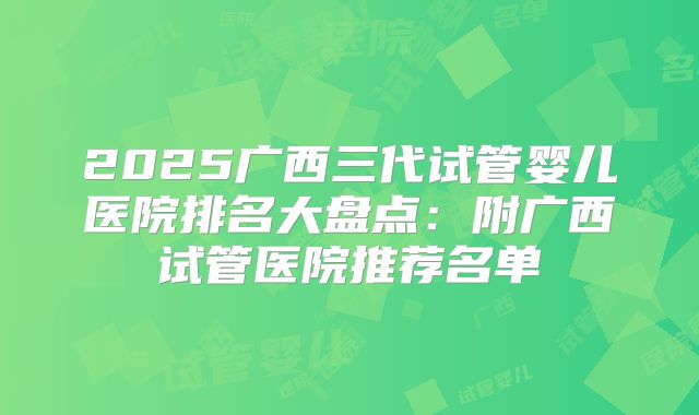 2025广西三代试管婴儿医院排名大盘点：附广西试管医院推荐名单