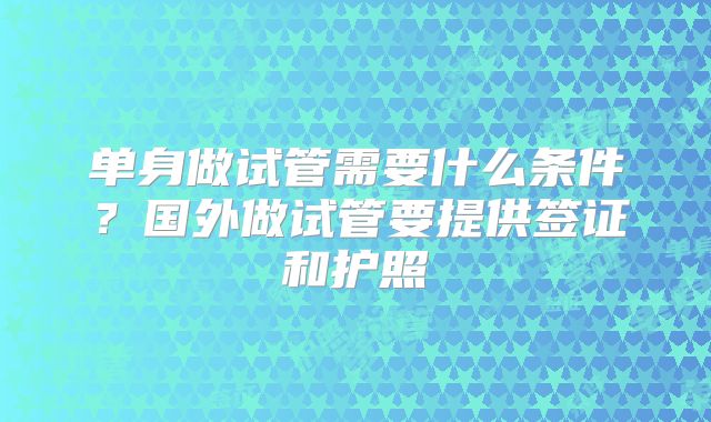 单身做试管需要什么条件？国外做试管要提供签证和护照