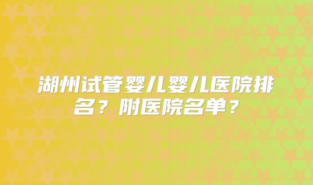 湖州试管婴儿婴儿医院排名？附医院名单？
