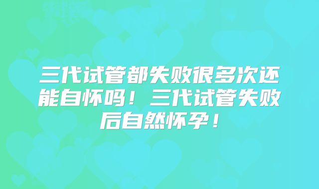 三代试管都失败很多次还能自怀吗！三代试管失败后自然怀孕！