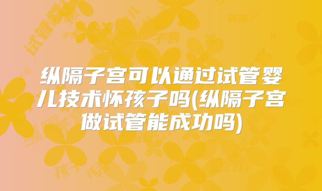 纵隔子宫可以通过试管婴儿技术怀孩子吗(纵隔子宫做试管能成功吗)