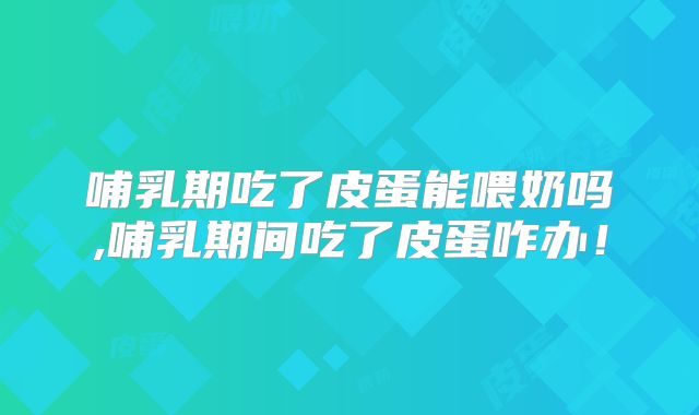 哺乳期吃了皮蛋能喂奶吗,哺乳期间吃了皮蛋咋办！