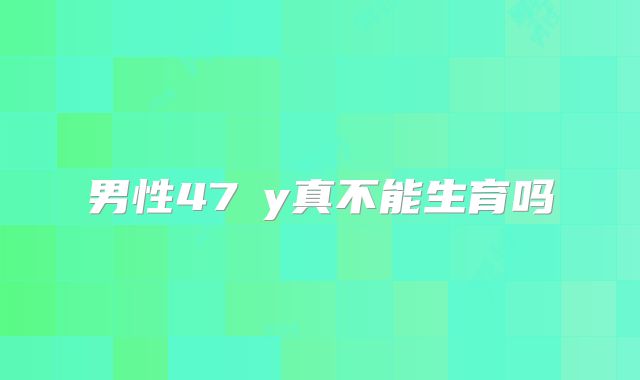 男性47�y真不能生育吗