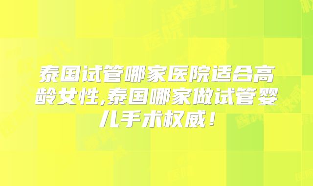 泰国试管哪家医院适合高龄女性,泰国哪家做试管婴儿手术权威！