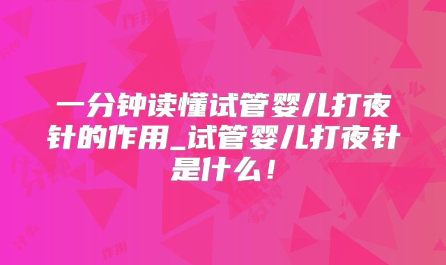 一分钟读懂试管婴儿打夜针的作用_试管婴儿打夜针是什么！