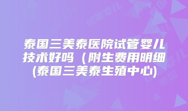 泰国三美泰医院试管婴儿技术好吗（附生费用明细(泰国三美泰生殖中心)