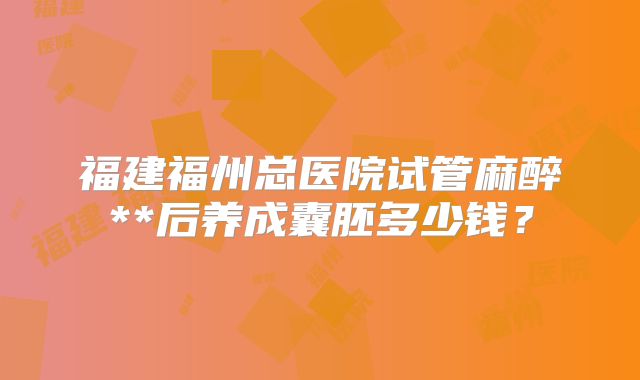 福建福州总医院试管麻醉**后养成囊胚多少钱？