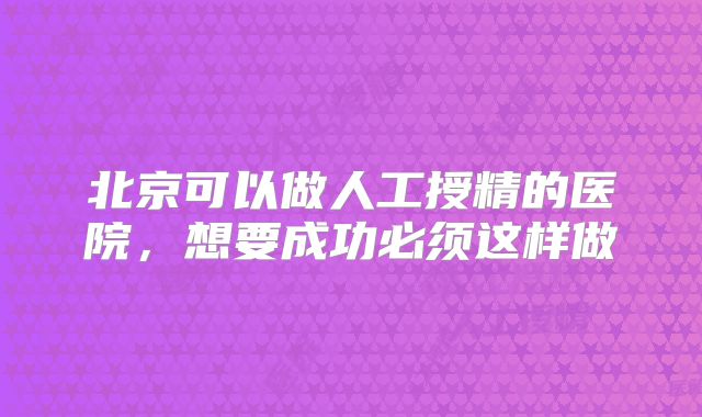 北京可以做人工授精的医院，想要成功必须这样做