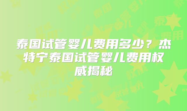 泰国试管婴儿费用多少?杰特宁泰国试管婴儿费用权威揭秘