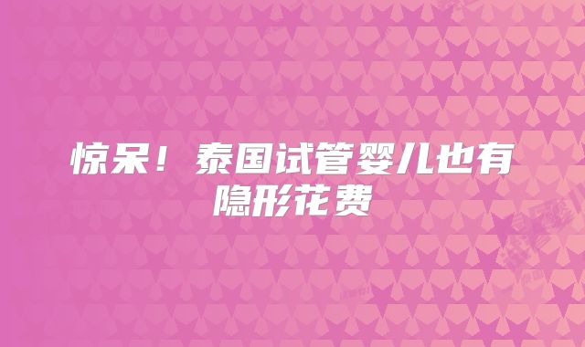 惊呆！泰国试管婴儿也有隐形花费