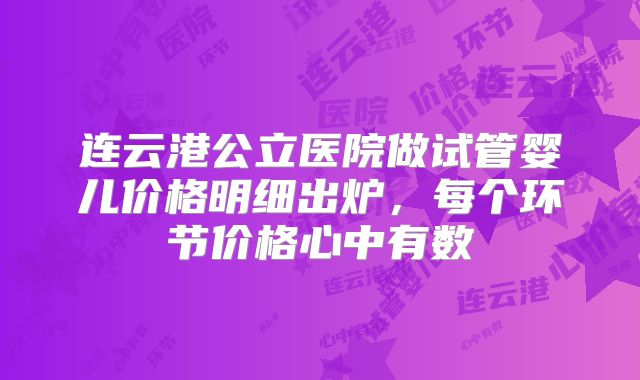 连云港公立医院做试管婴儿价格明细出炉，每个环节价格心中有数