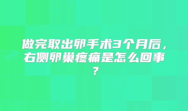 做完取出卵手术3个月后，右侧卵巢疼痛是怎么回事？