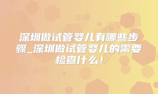 深圳做试管婴儿有哪些步骤_深圳做试管婴儿的需要检查什么!