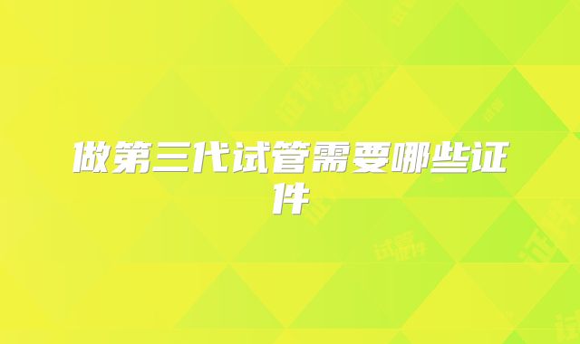 做第三代试管需要哪些证件
