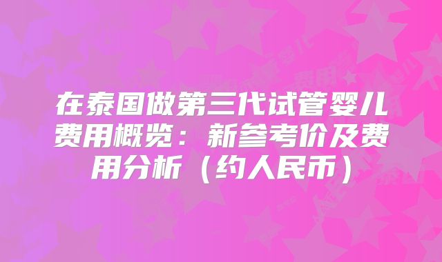 在泰国做第三代试管婴儿费用概览：新参考价及费用分析（约人民币）