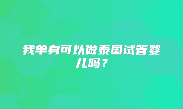 我单身可以做泰国试管婴儿吗?