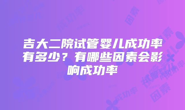 吉大二院试管婴儿成功率有多少?有哪些因素会影响成功率