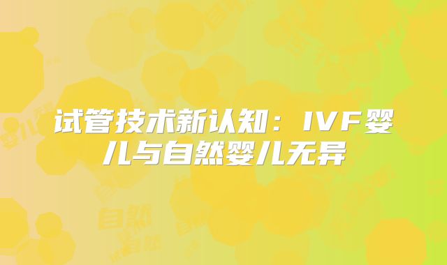 试管技术新认知:IVF婴儿与自然婴儿无异