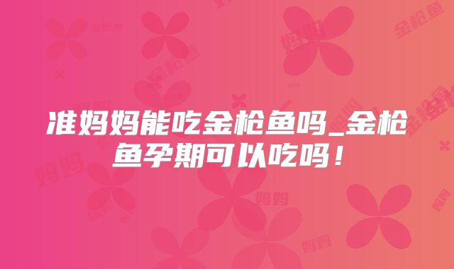 准妈妈能吃金枪鱼吗_金枪鱼孕期可以吃吗！