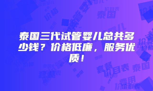 泰国三代试管婴儿总共多少钱？价格低廉，服务优质！