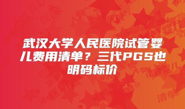 武汉大学人民医院试管婴儿费用清单？三代PGS也明码标价