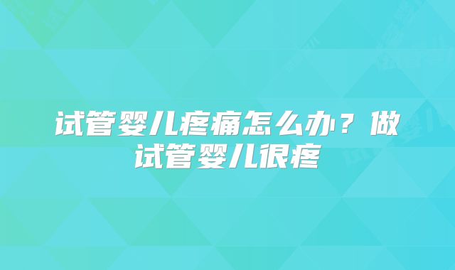 试管婴儿疼痛怎么办？做试管婴儿很疼