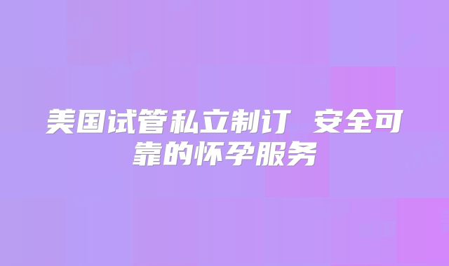 美国试管私立制订 安全可靠的怀孕服务