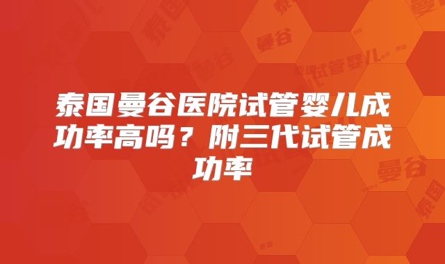 泰国曼谷医院试管婴儿成功率高吗？附三代试管成功率