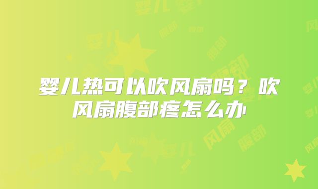 婴儿热可以吹风扇吗？吹风扇腹部疼怎么办
