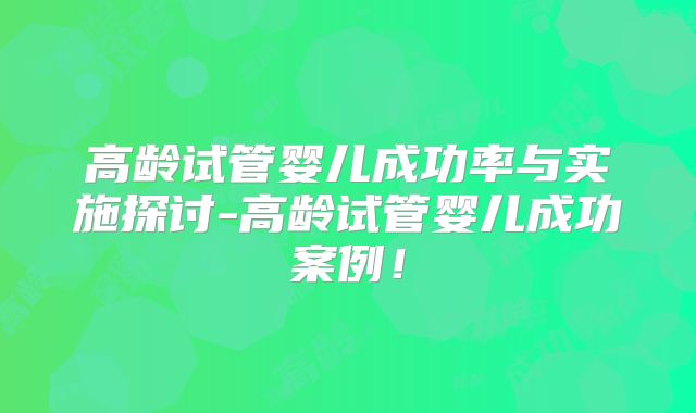 高龄试管婴儿成功率与实施探讨-高龄试管婴儿成功案例！