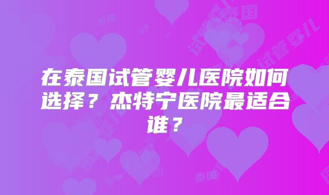 在泰国试管婴儿医院如何选择？杰特宁医院最适合谁？