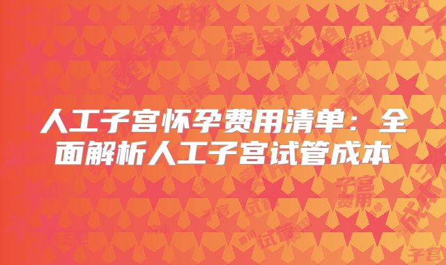 人工子宫怀孕费用清单:全面解析人工子宫试管成本