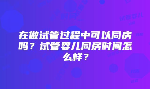 在做试管过程中可以同房吗？试管婴儿同房时间怎么样？