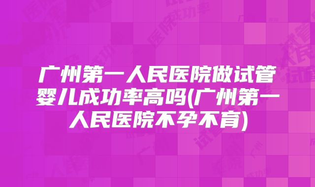 广州第一人民医院做试管婴儿成功率高吗(广州第一人民医院不孕不育)