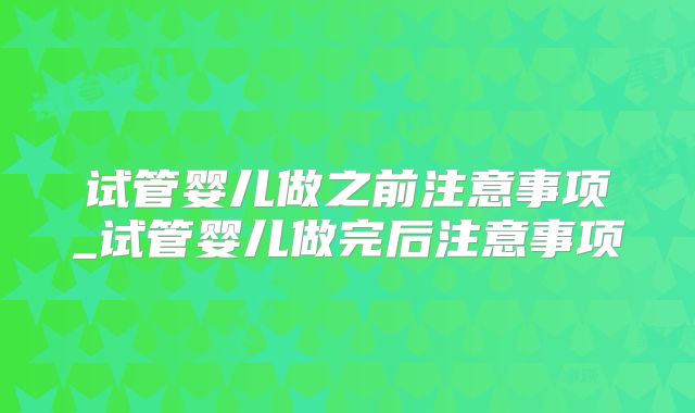 试管婴儿做之前注意事项_试管婴儿做完后注意事项