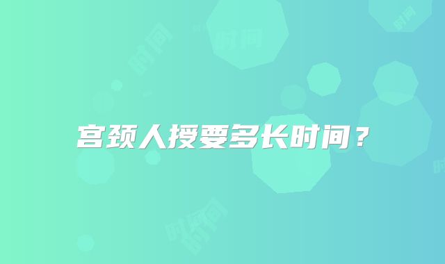 宫颈人授要多长时间？