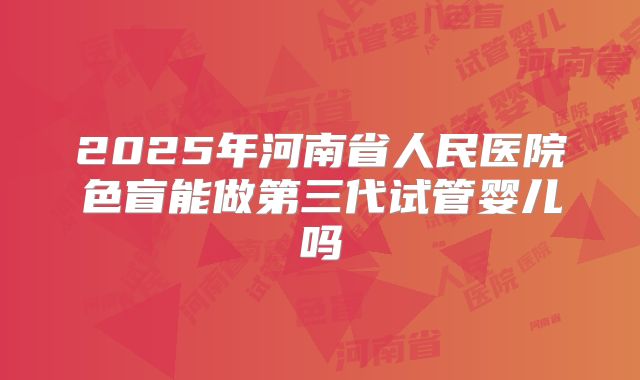 2025年河南省人民医院色盲能做第三代试管婴儿吗